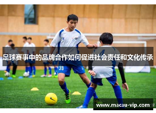 足球赛事中的品牌合作如何促进社会责任和文化传承